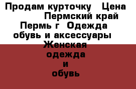 Продам курточку › Цена ­ 2 500 - Пермский край, Пермь г. Одежда, обувь и аксессуары » Женская одежда и обувь   . Пермский край,Пермь г.